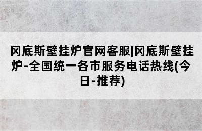 冈底斯壁挂炉官网客服|冈底斯壁挂炉-全国统一各市服务电话热线(今日-推荐)